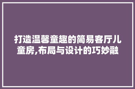 打造温馨童趣的简易客厅儿童房,布局与设计的巧妙融合