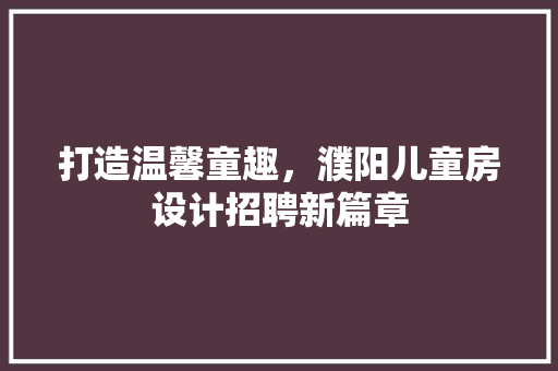 打造温馨童趣，濮阳儿童房设计招聘新篇章