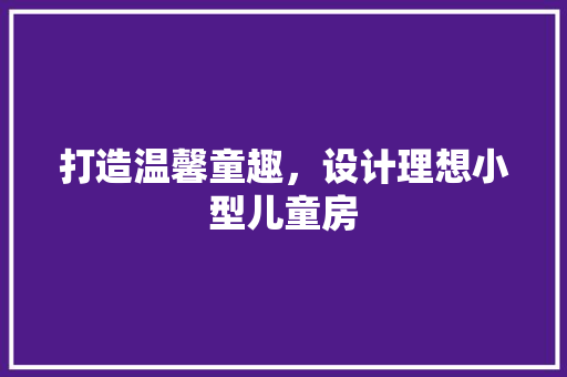 打造温馨童趣，设计理想小型儿童房