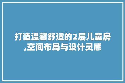 打造温馨舒适的2层儿童房,空间布局与设计灵感