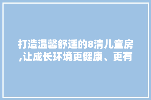 打造温馨舒适的8清儿童房,让成长环境更健康、更有趣