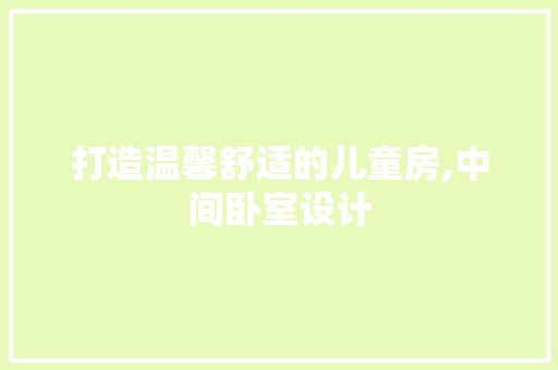 打造温馨舒适的儿童房,中间卧室设计