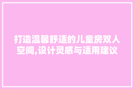 打造温馨舒适的儿童房双人空间,设计灵感与适用建议