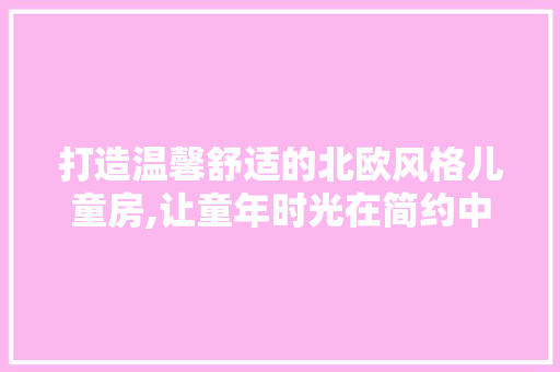 打造温馨舒适的北欧风格儿童房,让童年时光在简约中绽放