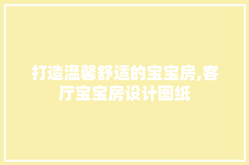 打造温馨舒适的宝宝房,客厅宝宝房设计图纸