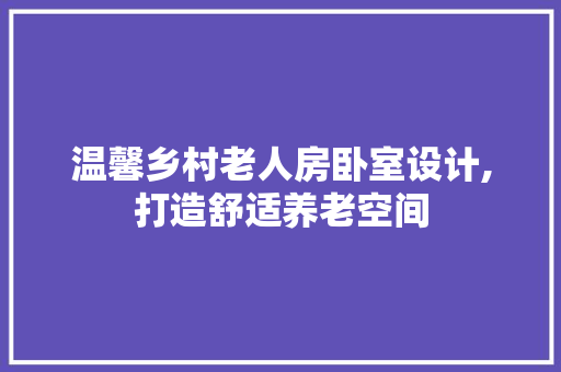 温馨乡村老人房卧室设计,打造舒适养老空间