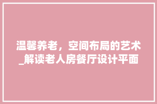 温馨养老，空间布局的艺术_解读老人房餐厅设计平面图