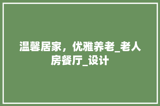 温馨居家，优雅养老_老人房餐厅_设计