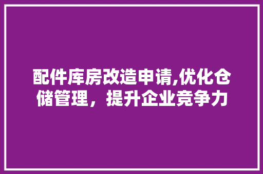 配件库房改造申请,优化仓储管理，提升企业竞争力