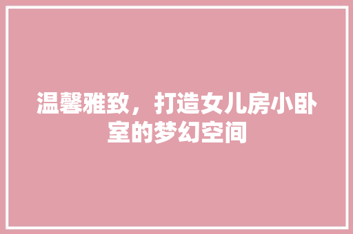温馨雅致，打造女儿房小卧室的梦幻空间