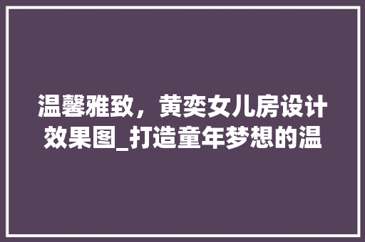 温馨雅致，黄奕女儿房设计效果图_打造童年梦想的温馨空间