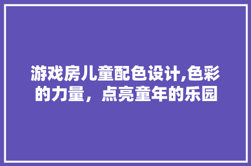 游戏房儿童配色设计,色彩的力量，点亮童年的乐园