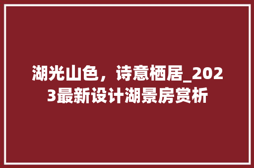 湖光山色，诗意栖居_2023最新设计湖景房赏析
