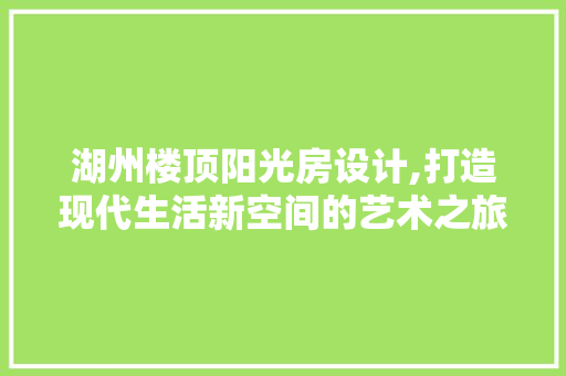 湖州楼顶阳光房设计,打造现代生活新空间的艺术之旅