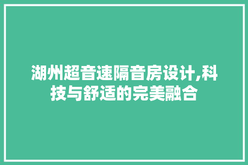 湖州超音速隔音房设计,科技与舒适的完美融合
