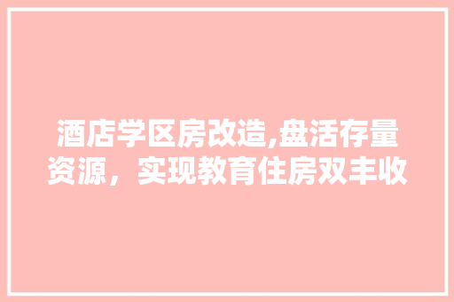 酒店学区房改造,盘活存量资源，实现教育住房双丰收