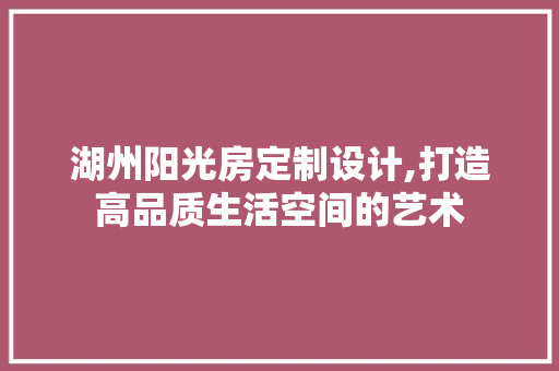 湖州阳光房定制设计,打造高品质生活空间的艺术