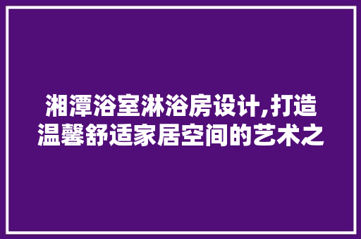 湘潭浴室淋浴房设计,打造温馨舒适家居空间的艺术之旅