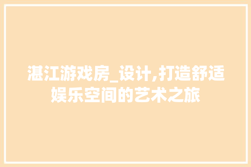 湛江游戏房_设计,打造舒适娱乐空间的艺术之旅