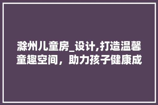 滁州儿童房_设计,打造温馨童趣空间，助力孩子健康成长