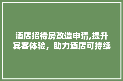酒店招待房改造申请,提升宾客体验，助力酒店可持续发展