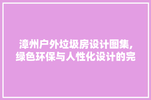 漳州户外垃圾房设计图集,绿色环保与人性化设计的完美融合