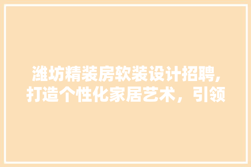 潍坊精装房软装设计招聘,打造个性化家居艺术，引领行业新潮流