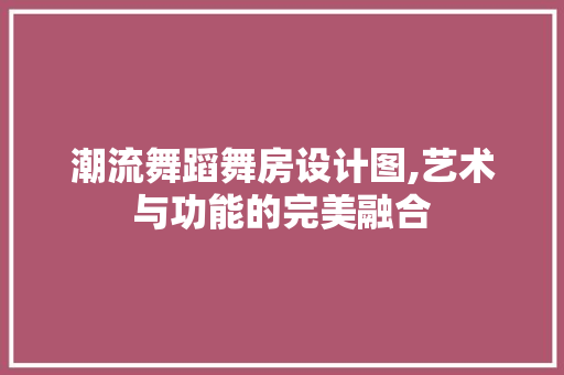 潮流舞蹈舞房设计图,艺术与功能的完美融合