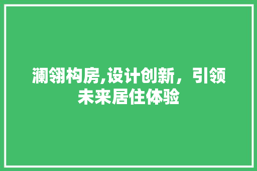 澜翎构房,设计创新，引领未来居住体验