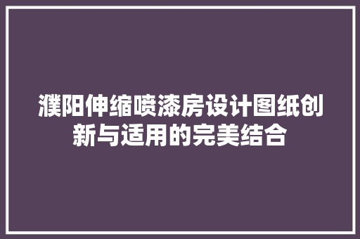 濮阳伸缩喷漆房设计图纸创新与适用的完美结合
