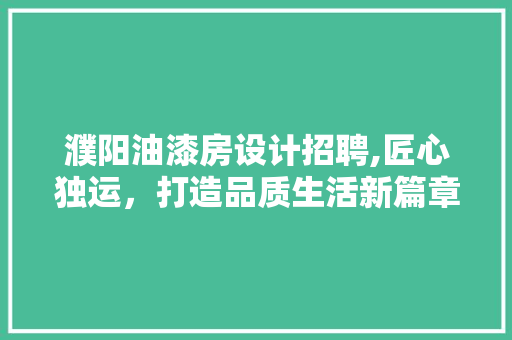 濮阳油漆房设计招聘,匠心独运，打造品质生活新篇章