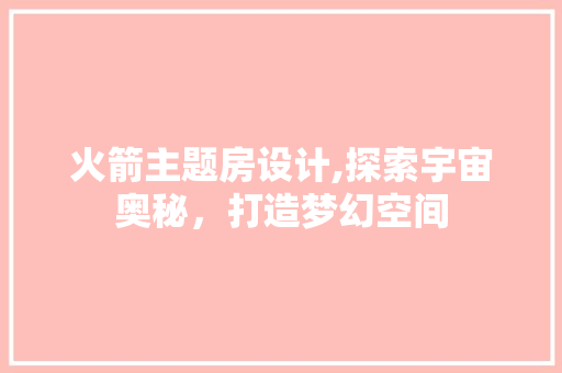 火箭主题房设计,探索宇宙奥秘，打造梦幻空间