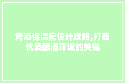 烤酒保温房设计攻略,打造优质酿酒环境的关键