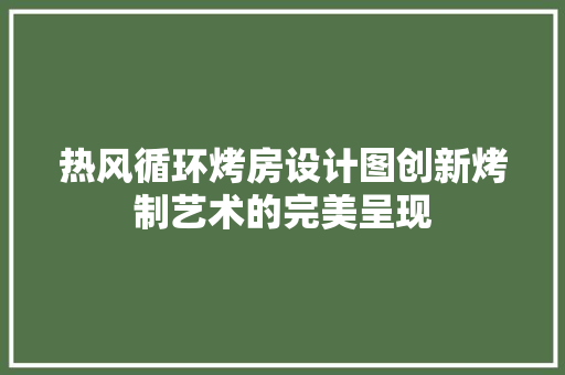 热风循环烤房设计图创新烤制艺术的完美呈现