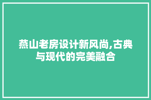 燕山老房设计新风尚,古典与现代的完美融合