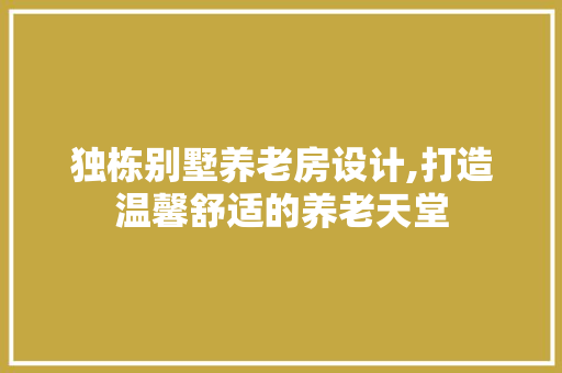 独栋别墅养老房设计,打造温馨舒适的养老天堂