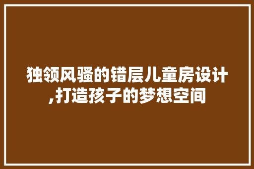 独领风骚的错层儿童房设计,打造孩子的梦想空间