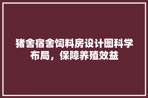 猪舍宿舍饲料房设计图科学布局，保障养殖效益