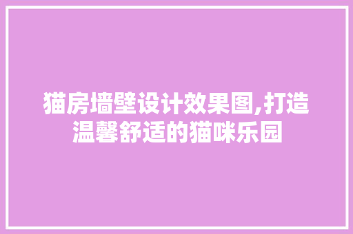 猫房墙壁设计效果图,打造温馨舒适的猫咪乐园