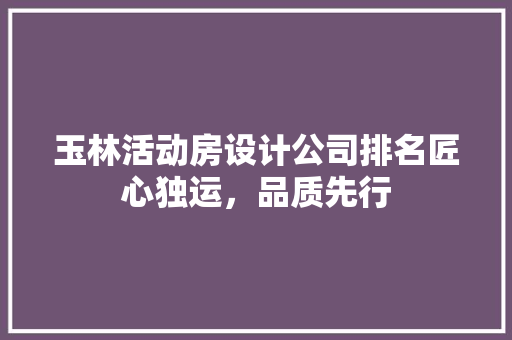 玉林活动房设计公司排名匠心独运，品质先行