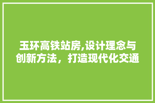 玉环高铁站房,设计理念与创新方法，打造现代化交通枢纽