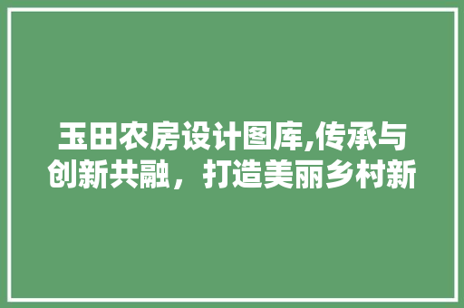 玉田农房设计图库,传承与创新共融，打造美丽乡村新画卷
