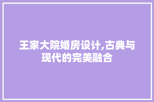 王家大院婚房设计,古典与现代的完美融合