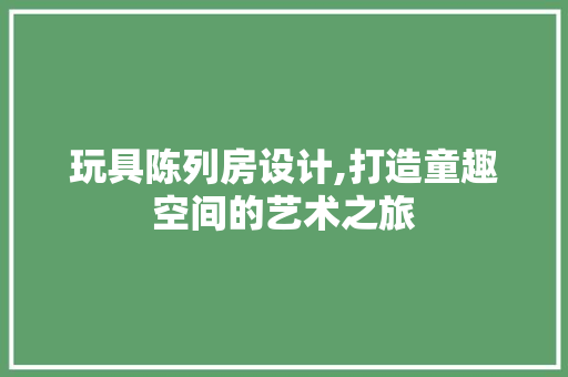 玩具陈列房设计,打造童趣空间的艺术之旅