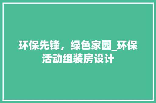 环保先锋，绿色家园_环保活动组装房设计