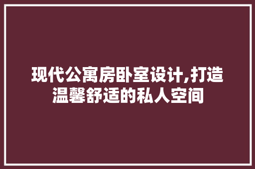现代公寓房卧室设计,打造温馨舒适的私人空间