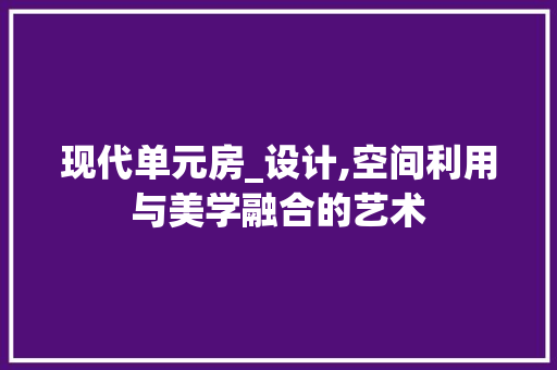 现代单元房_设计,空间利用与美学融合的艺术