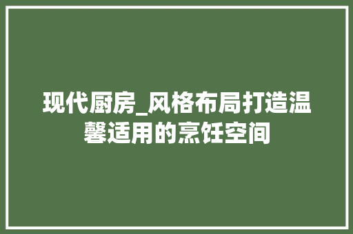 现代厨房_风格布局打造温馨适用的烹饪空间