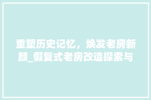 重塑历史记忆，焕发老房新颜_假复式老房改造探索与方法