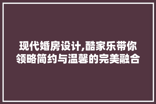现代婚房设计,酷家乐带你领略简约与温馨的完美融合